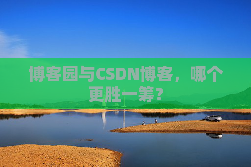 博客园与CSDN博客，哪个更胜一筹？